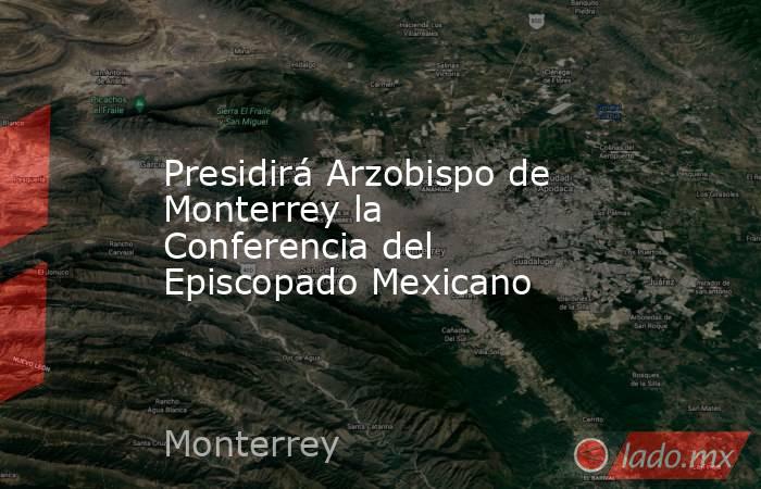Presidirá Arzobispo de Monterrey la Conferencia del Episcopado Mexicano. Noticias en tiempo real