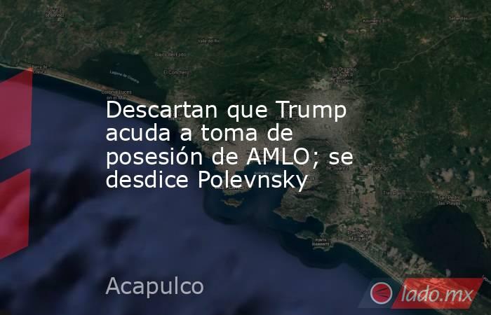 Descartan que Trump acuda a toma de posesión de AMLO; se desdice Polevnsky. Noticias en tiempo real