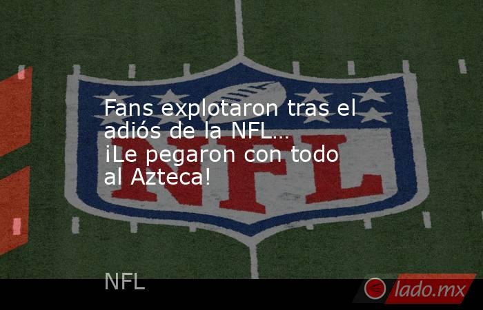 Fans explotaron tras el adiós de la NFL… ¡Le pegaron con todo al Azteca!. Noticias en tiempo real