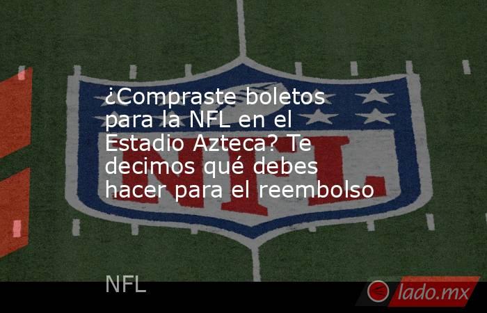 ¿Compraste boletos para la NFL en el Estadio Azteca? Te decimos qué debes hacer para el reembolso. Noticias en tiempo real