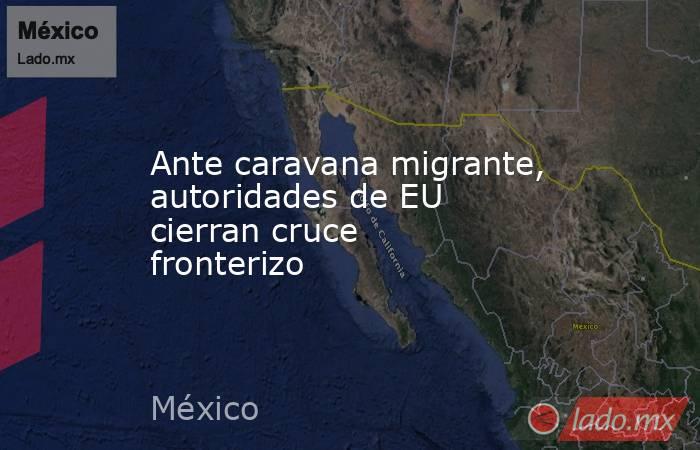 Ante caravana migrante, autoridades de EU cierran cruce fronterizo. Noticias en tiempo real