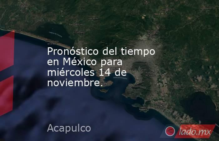 Pronóstico del tiempo en México para miércoles 14 de noviembre.. Noticias en tiempo real