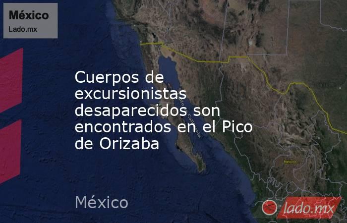 Cuerpos de excursionistas desaparecidos son encontrados en el Pico de Orizaba. Noticias en tiempo real