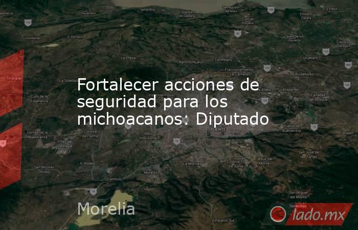Fortalecer acciones de seguridad para los michoacanos: Diputado. Noticias en tiempo real
