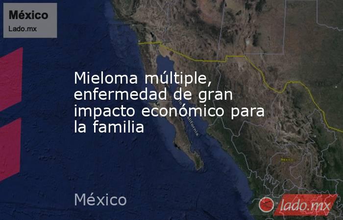 Mieloma múltiple, enfermedad de gran impacto económico para la familia. Noticias en tiempo real