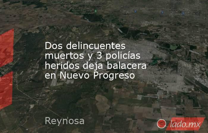 Dos delincuentes muertos y 3 policías heridos deja balacera en Nuevo Progreso. Noticias en tiempo real