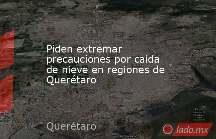 Piden extremar precauciones por caída de nieve en regiones de Querétaro. Noticias en tiempo real