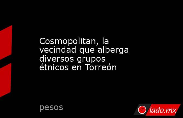 Cosmopolitan, la vecindad que alberga diversos grupos étnicos en Torreón
. Noticias en tiempo real