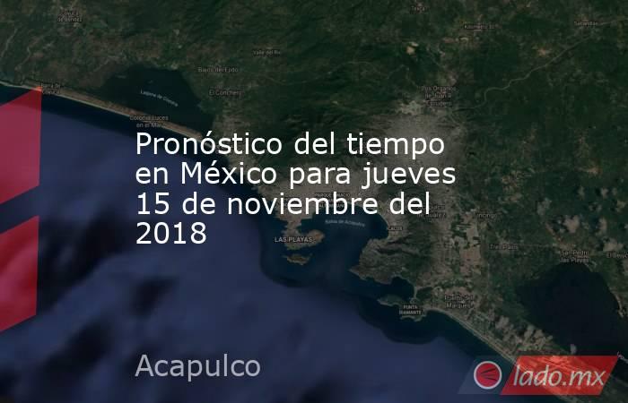 Pronóstico del tiempo en México para jueves 15 de noviembre del 2018. Noticias en tiempo real