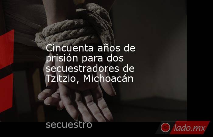 Cincuenta años de prisión para dos secuestradores de Tzitzio, Michoacán. Noticias en tiempo real