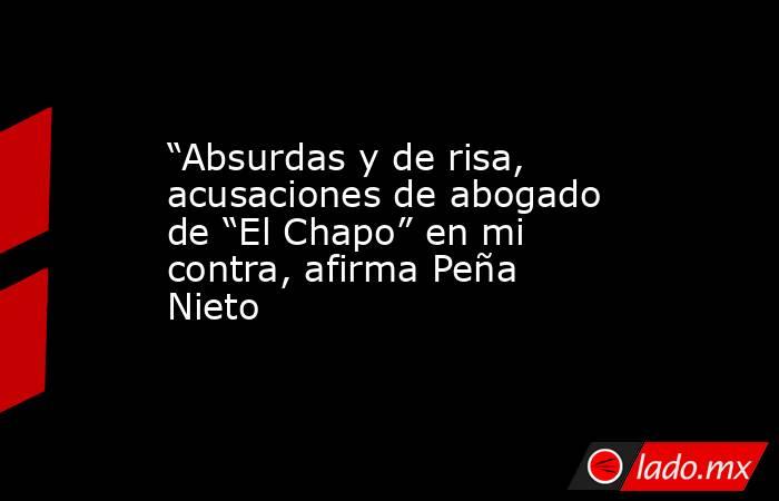 “Absurdas y de risa, acusaciones de abogado de “El Chapo” en mi contra, afirma Peña Nieto. Noticias en tiempo real