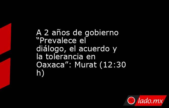 A 2 años de gobierno “Prevalece el diálogo, el acuerdo y la tolerancia en Oaxaca”: Murat (12:30 h). Noticias en tiempo real