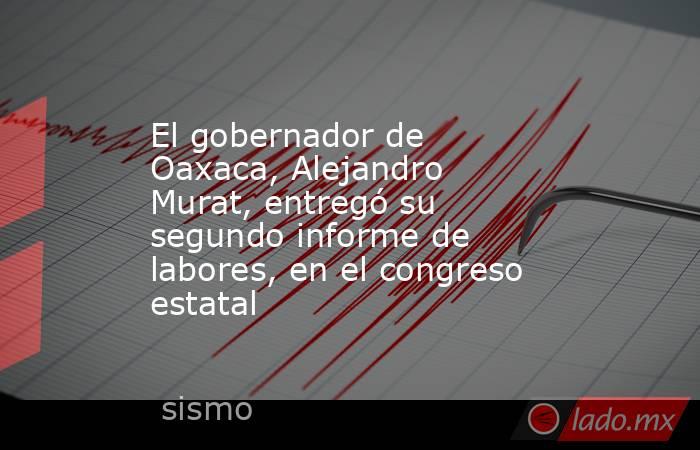 El gobernador de Oaxaca, Alejandro Murat, entregó su segundo informe de labores, en el congreso estatal. Noticias en tiempo real