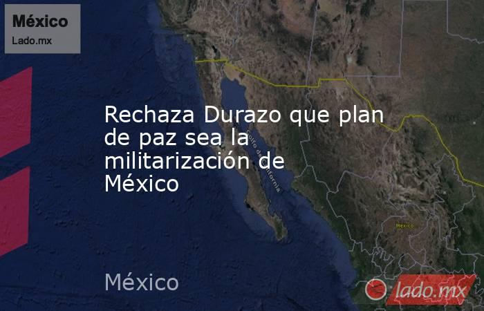 Rechaza Durazo que plan de paz sea la militarización de México. Noticias en tiempo real