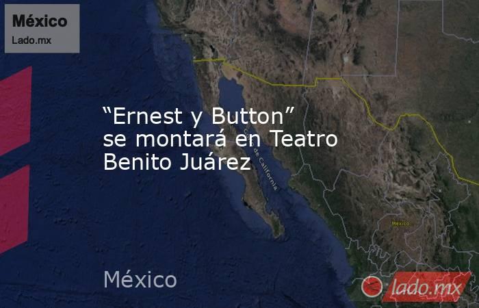“Ernest y Button” se montará en Teatro Benito Juárez. Noticias en tiempo real