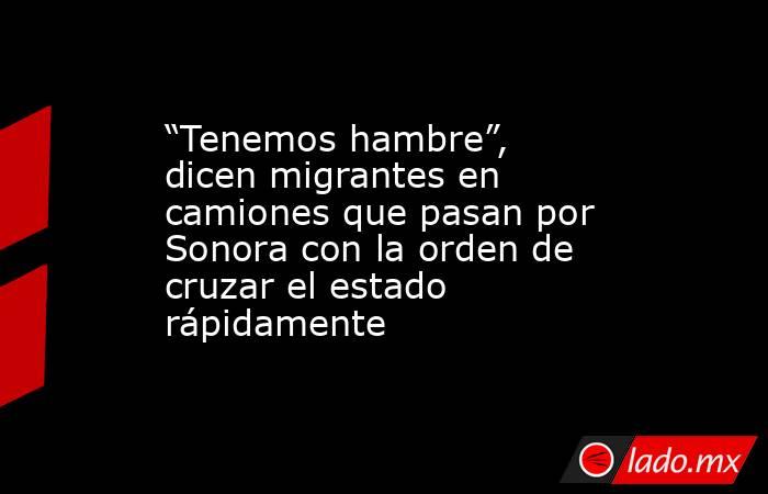 “Tenemos hambre”, dicen migrantes en camiones que pasan por Sonora con la orden de cruzar el estado rápidamente. Noticias en tiempo real