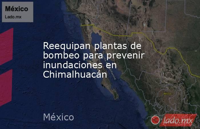 Reequipan plantas de bombeo para prevenir inundaciones en Chimalhuacán. Noticias en tiempo real