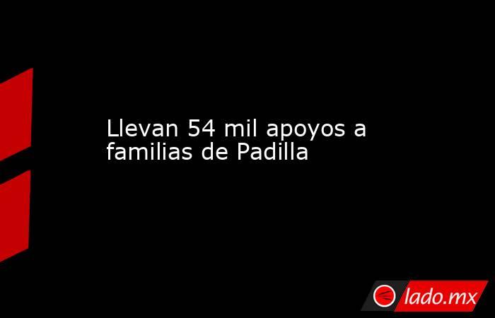 Llevan 54 mil apoyos a familias de Padilla. Noticias en tiempo real