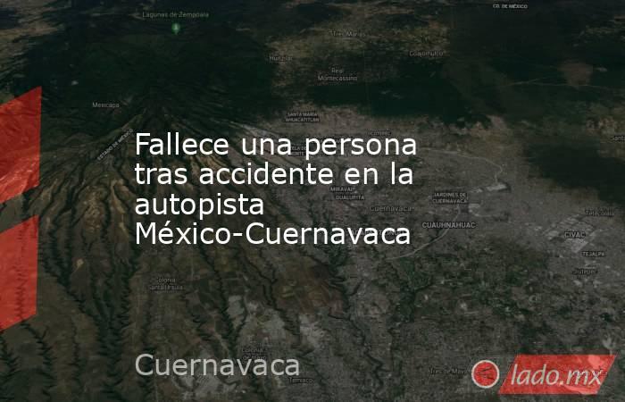Fallece una persona tras accidente en la autopista México-Cuernavaca. Noticias en tiempo real