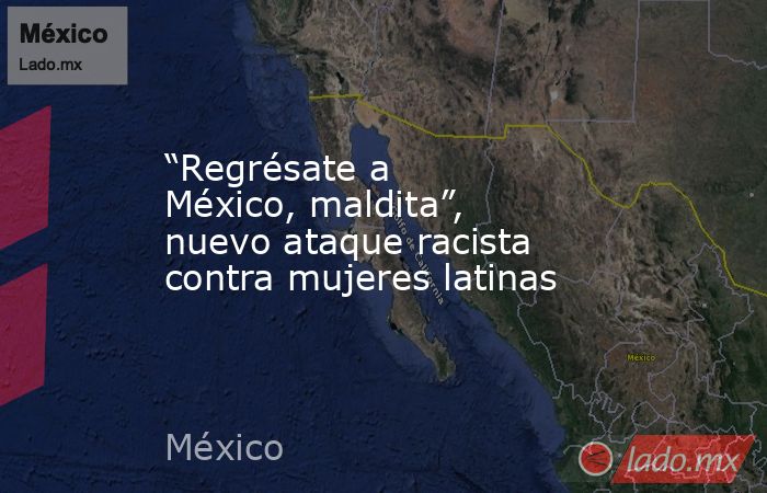 “Regrésate a México, maldita”, nuevo ataque racista contra mujeres latinas. Noticias en tiempo real