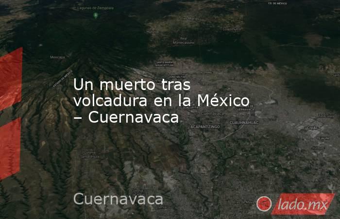 Un muerto tras volcadura en la México – Cuernavaca. Noticias en tiempo real