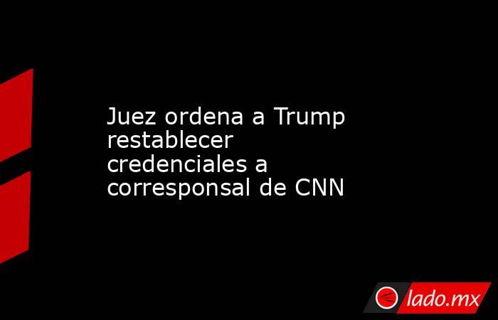Juez ordena a Trump restablecer credenciales a corresponsal de CNN. Noticias en tiempo real