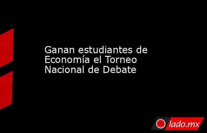 Ganan estudiantes de Economía el Torneo Nacional de Debate. Noticias en tiempo real