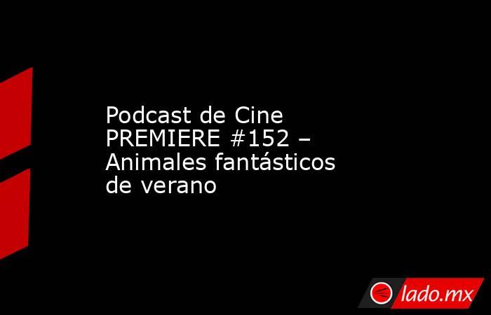 Podcast de Cine PREMIERE #152 – Animales fantásticos de verano. Noticias en tiempo real