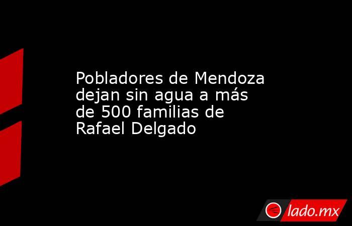 Pobladores de Mendoza dejan sin agua a más de 500 familias de Rafael Delgado. Noticias en tiempo real