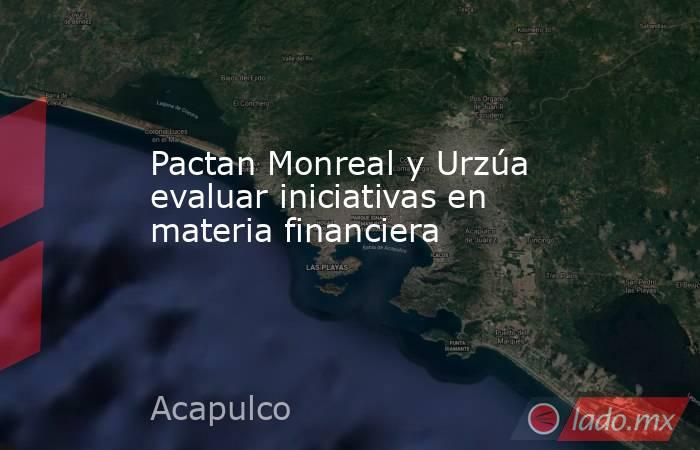 Pactan Monreal y Urzúa evaluar iniciativas en materia financiera. Noticias en tiempo real
