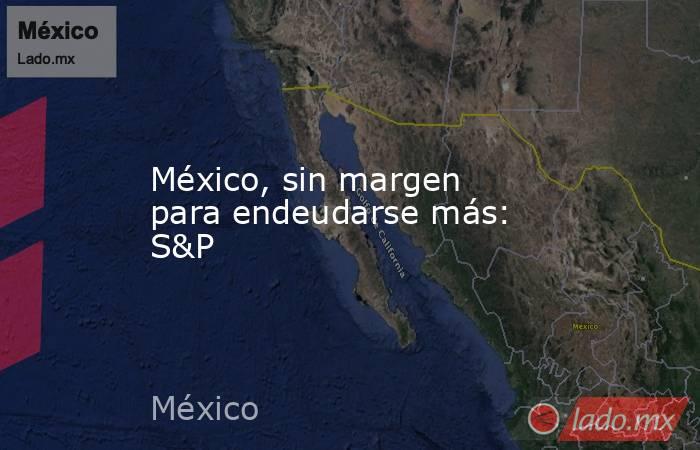 México, sin margen para endeudarse más: S&P. Noticias en tiempo real