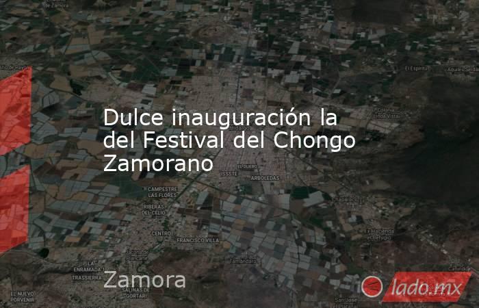 Dulce inauguración la del Festival del Chongo Zamorano. Noticias en tiempo real