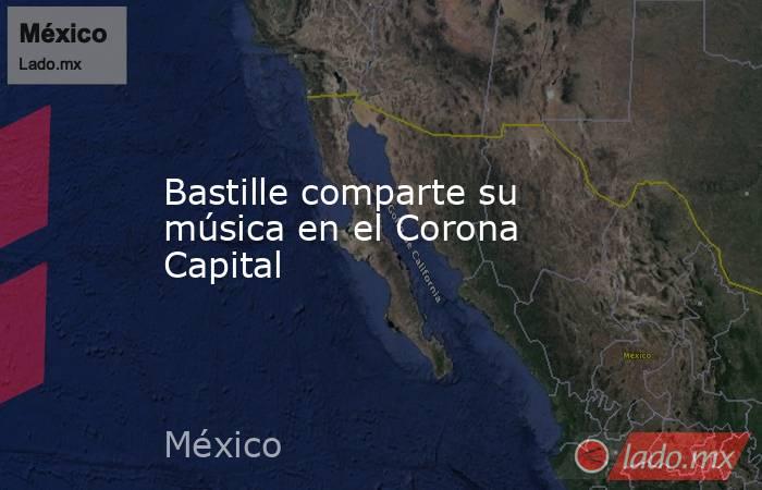 Bastille comparte su música en el Corona Capital. Noticias en tiempo real
