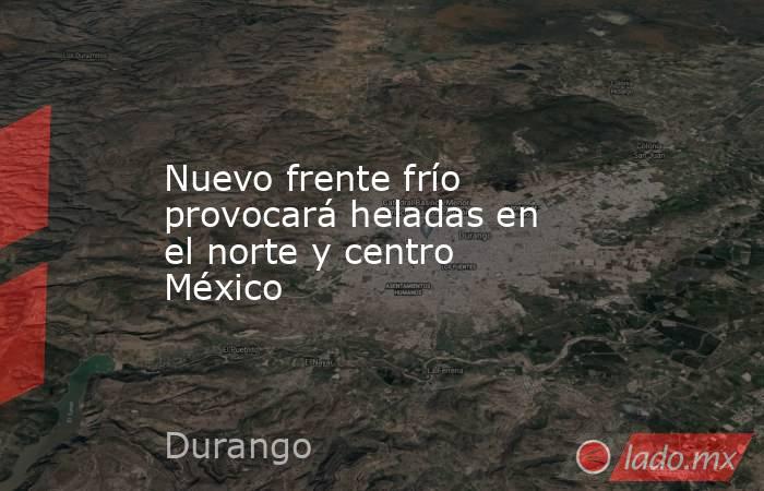 Nuevo frente frío provocará heladas en el norte y centro México. Noticias en tiempo real