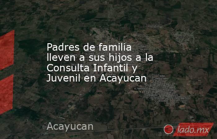 Padres de familia lleven a sus hijos a la Consulta Infantil y Juvenil en Acayucan. Noticias en tiempo real