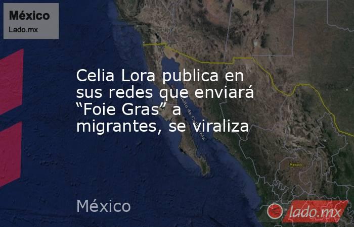 Celia Lora publica en sus redes que enviará “Foie Gras” a migrantes, se viraliza. Noticias en tiempo real