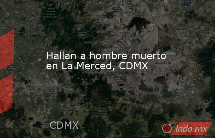 Hallan a hombre muerto en La Merced, CDMX . Noticias en tiempo real