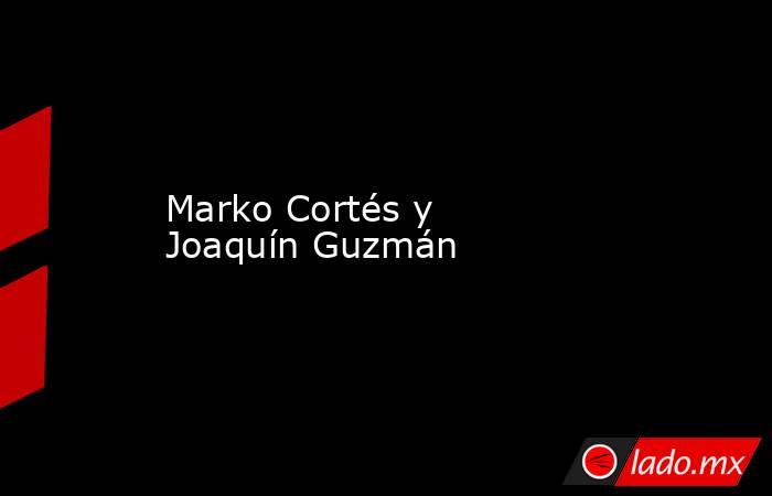 Marko Cortés y Joaquín Guzmán. Noticias en tiempo real
