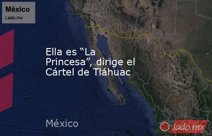 Ella es “La Princesa”, dirige el Cártel de Tláhuac. Noticias en tiempo real