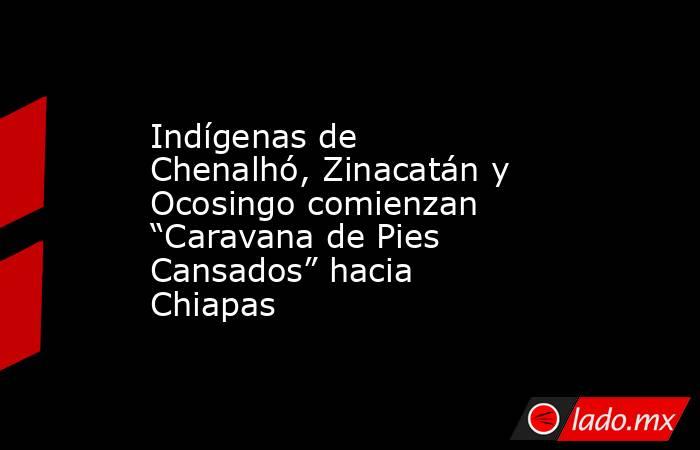 Indígenas de Chenalhó, Zinacatán y Ocosingo comienzan “Caravana de Pies Cansados” hacia Chiapas. Noticias en tiempo real