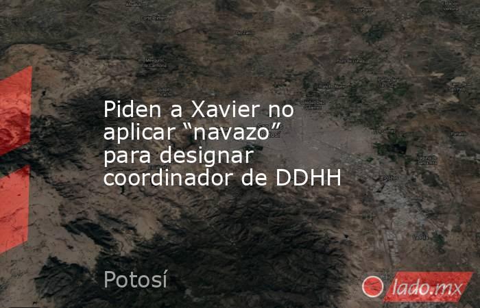 Piden a Xavier no aplicar “navazo” para designar coordinador de DDHH. Noticias en tiempo real