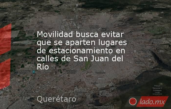 Movilidad busca evitar que se aparten lugares de estacionamiento en calles de San Juan del Río. Noticias en tiempo real