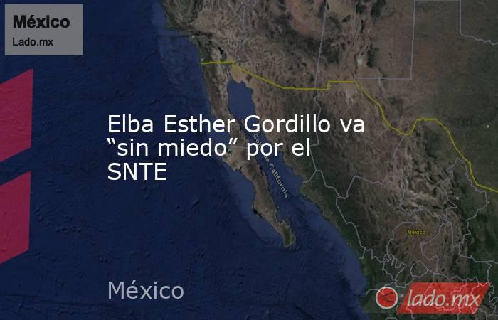 Elba Esther Gordillo va “sin miedo” por el SNTE. Noticias en tiempo real