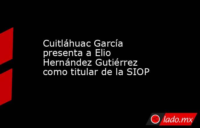 Cuitláhuac García presenta a Elio Hernández Gutiérrez como titular de la SIOP. Noticias en tiempo real