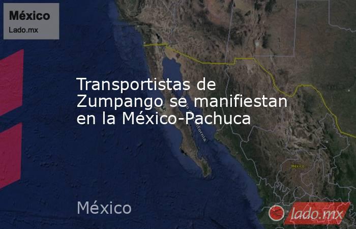Transportistas de Zumpango se manifiestan en la México-Pachuca. Noticias en tiempo real