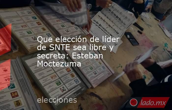 Que elección de líder de SNTE sea libre y secreta: Esteban Moctezuma. Noticias en tiempo real