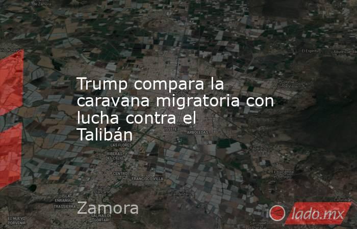 Trump compara la caravana migratoria con lucha contra el Talibán. Noticias en tiempo real