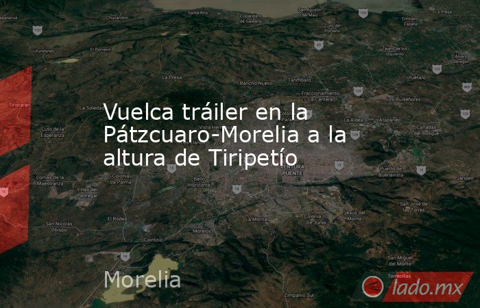 Vuelca tráiler en la Pátzcuaro-Morelia a la altura de Tiripetío. Noticias en tiempo real