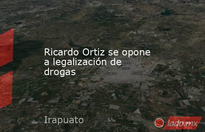 Ricardo Ortiz se opone a legalización de drogas. Noticias en tiempo real