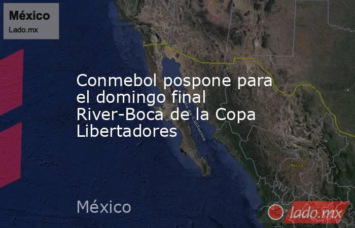 Conmebol pospone para el domingo final River-Boca de la Copa Libertadores. Noticias en tiempo real